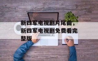 新四军电视剧片尾曲，新四军电视剧免费看完整版