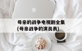 母亲的战争电视剧全集(母亲战争的演员表)