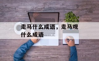 走马什么成语，走马观什么成语