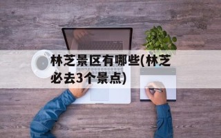 林芝景区有哪些(林芝必去3个景点)