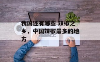 我国还有哪些 辣椒之乡，中国辣椒最多的地方