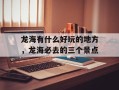 龙海有什么好玩的地方，龙海必去的三个景点
