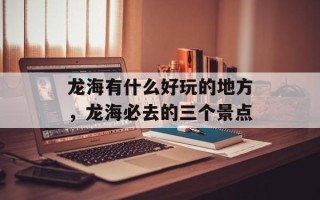 龙海有什么好玩的地方，龙海必去的三个景点