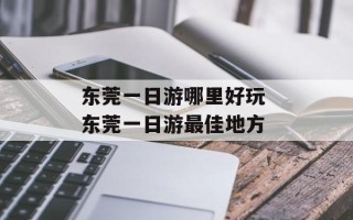 东莞一日游哪里好玩 东莞一日游最佳地方