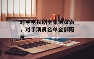 对手电视剧全集演员表，对手演员名单全部照片