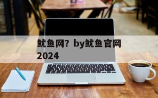 鱿鱼网？by鱿鱼官网2024