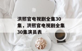 洪熙官电视剧全集30集，洪熙官电视剧全集30集演员表