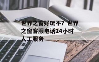 世界之窗好玩不？世界之窗客服电话24小时人工服务
