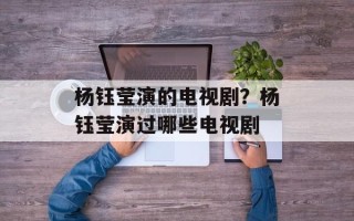 杨钰莹演的电视剧？杨钰莹演过哪些电视剧