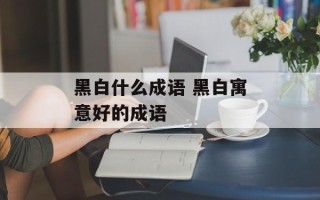 黑白什么成语 黑白寓意好的成语