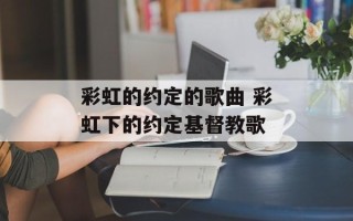 彩虹的约定的歌曲 彩虹下的约定基督教歌