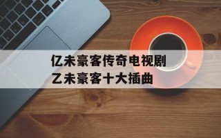 亿未豪客传奇电视剧 乙未豪客十大插曲