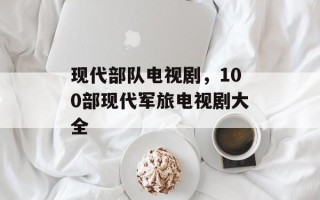 现代部队电视剧，100部现代军旅电视剧大全