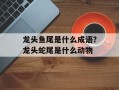 龙头鱼尾是什么成语？龙头蛇尾是什么动物