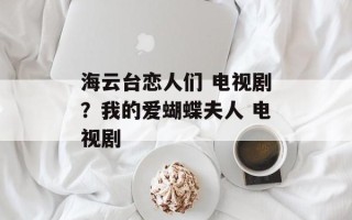 海云台恋人们 电视剧？我的爱蝴蝶夫人 电视剧