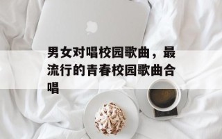 男女对唱校园歌曲，最流行的青春校园歌曲合唱