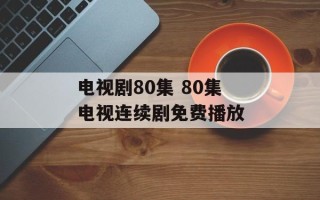 电视剧80集 80集电视连续剧免费播放