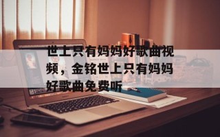 世上只有妈妈好歌曲视频，金铭世上只有妈妈好歌曲免费听