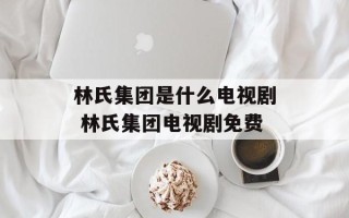 林氏集团是什么电视剧 林氏集团电视剧免费