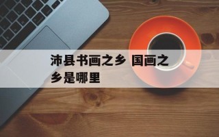 沛县书画之乡 国画之乡是哪里