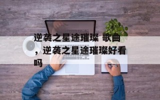 逆袭之星途璀璨 歌曲，逆袭之星途璀璨好看吗