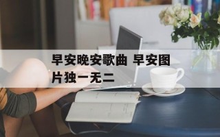早安晚安歌曲 早安图片独一无二