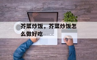 芥菜炒饭，芥菜炒饭怎么做好吃