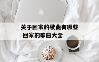 关于回家的歌曲有哪些 回家的歌曲大全