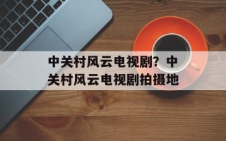 中关村风云电视剧？中关村风云电视剧拍摄地