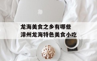 龙海美食之乡有哪些 漳州龙海特色美食小吃