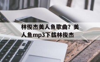 林俊杰美人鱼歌曲？美人鱼mp3下载林俊杰