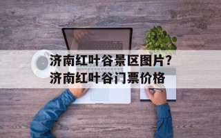 济南红叶谷景区图片？济南红叶谷门票价格