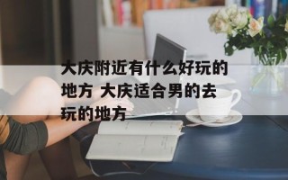 大庆附近有什么好玩的地方 大庆适合男的去玩的地方