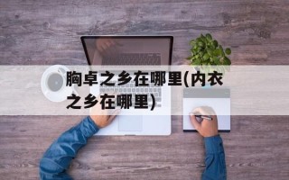 胸卓之乡在哪里(内衣之乡在哪里)