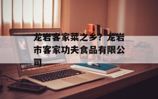 龙岩客家菜之乡？龙岩市客家功夫食品有限公司