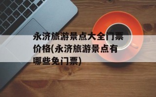 永济旅游景点大全门票价格(永济旅游景点有哪些免门票)