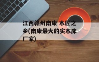 江西赣州南康 木匠之乡(南康最大的实木床厂家)