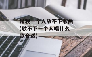是我一个人放不下歌曲(放不下一个人唱什么歌合适)