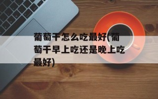 葡萄干怎么吃最好(葡萄干早上吃还是晚上吃最好)