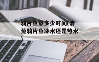 鸦片鱼蒸多少时间(清蒸鸦片鱼冷水还是热水)