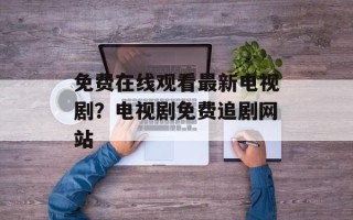 免费在线观看最新电视剧？电视剧免费追剧网站