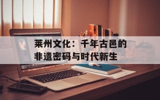 莱州文化：千年古邑的非遗密码与时代新生