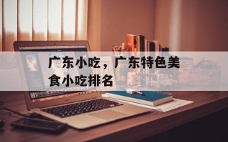 广东小吃，广东特色美食小吃排名