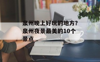 泉州晚上好玩的地方？泉州夜景最美的10个景点