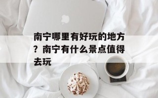 南宁哪里有好玩的地方？南宁有什么景点值得去玩