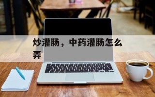 炒灌肠，中药灌肠怎么弄