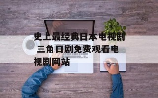 史上最经典日本电视剧 三角日剧免费观看电视剧网站