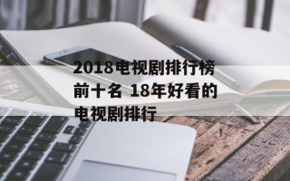 2018电视剧排行榜前十名 18年好看的电视剧排行