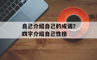 自己介绍自己的成语？四字介绍自己性格