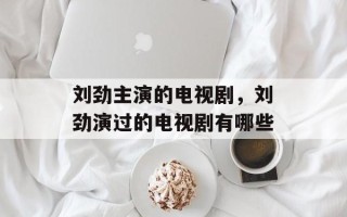 刘劲主演的电视剧，刘劲演过的电视剧有哪些